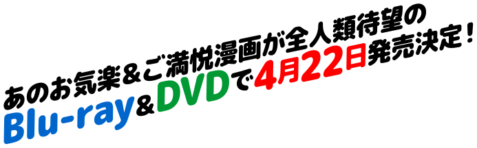 あのお気楽＆ご満悦漫画が全人類待望のBlu-ray＆DVDで4月22日発売決定！